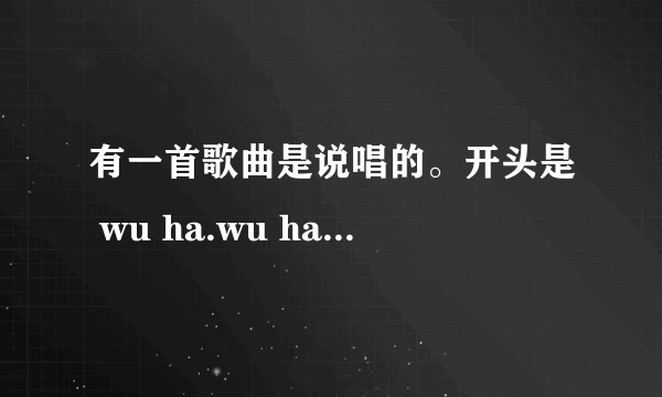 有一首歌曲是说唱的。开头是 wu ha.wu ha什么的。这首歌曲叫什么啊