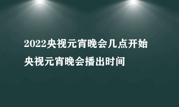 2022央视元宵晚会几点开始 央视元宵晚会播出时间