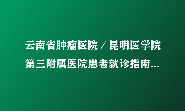 云南省肿瘤医院／昆明医学院第三附属医院患者就诊指南（第一版）