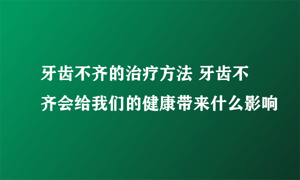 牙齿不齐的治疗方法 牙齿不齐会给我们的健康带来什么影响