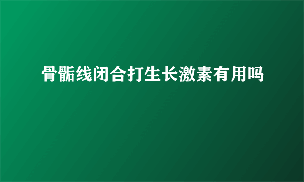 骨骺线闭合打生长激素有用吗