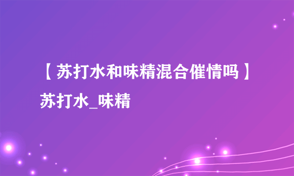 【苏打水和味精混合催情吗】苏打水_味精