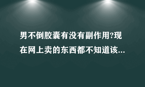 男不倒胶囊有没有副作用?现在网上卖的东西都不知道该不该相信？