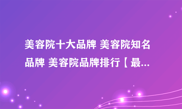 美容院十大品牌 美容院知名品牌 美容院品牌排行【最新排行】