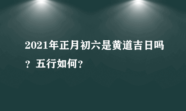 2021年正月初六是黄道吉日吗？五行如何？