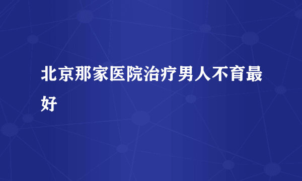 北京那家医院治疗男人不育最好