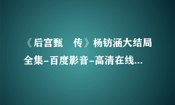 《后宫甄嬛传》杨钫涵大结局全集-百度影音-高清在线观看 后宫甄嬛传