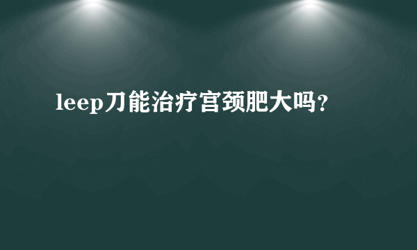 leep刀能治疗宫颈肥大吗？