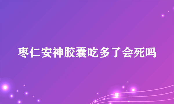 枣仁安神胶囊吃多了会死吗