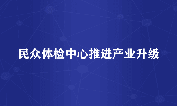 民众体检中心推进产业升级