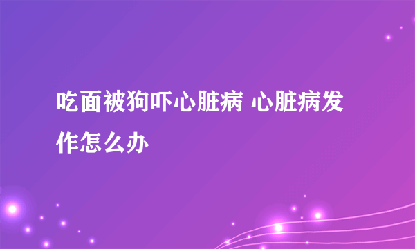 吃面被狗吓心脏病 心脏病发作怎么办