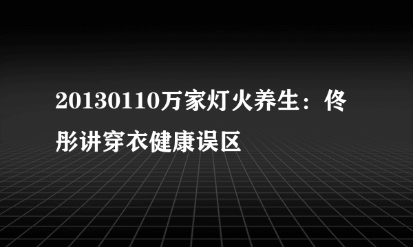 20130110万家灯火养生：佟彤讲穿衣健康误区