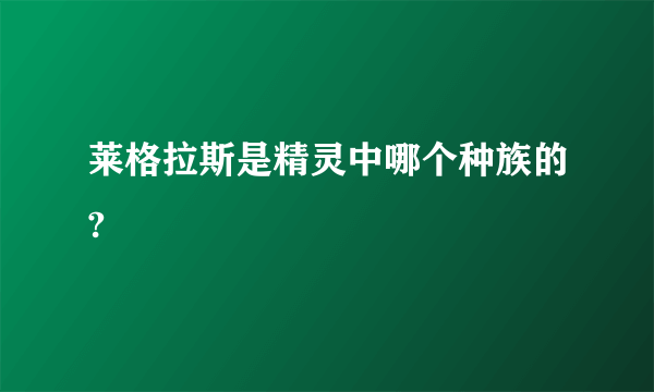 莱格拉斯是精灵中哪个种族的?