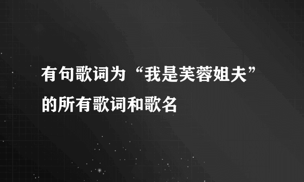 有句歌词为“我是芙蓉姐夫”的所有歌词和歌名