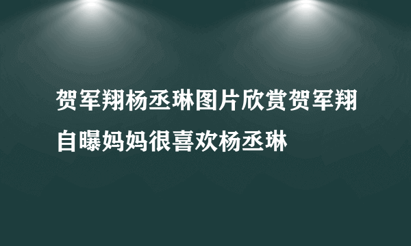 贺军翔杨丞琳图片欣赏贺军翔自曝妈妈很喜欢杨丞琳