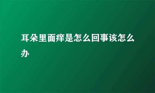 耳朵里面痒是怎么回事该怎么办