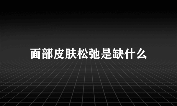 面部皮肤松弛是缺什么