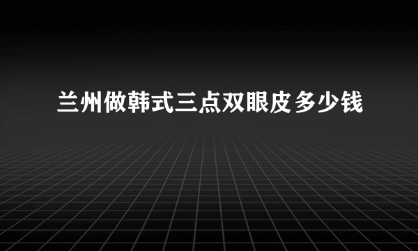 兰州做韩式三点双眼皮多少钱