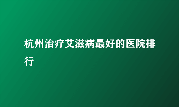 杭州治疗艾滋病最好的医院排行