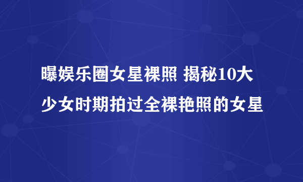 曝娱乐圈女星裸照 揭秘10大少女时期拍过全裸艳照的女星