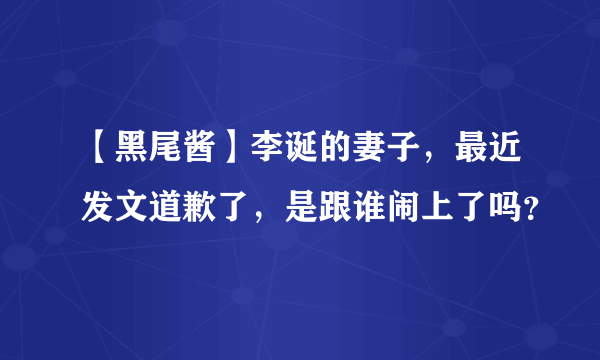 【黑尾酱】李诞的妻子，最近发文道歉了，是跟谁闹上了吗？