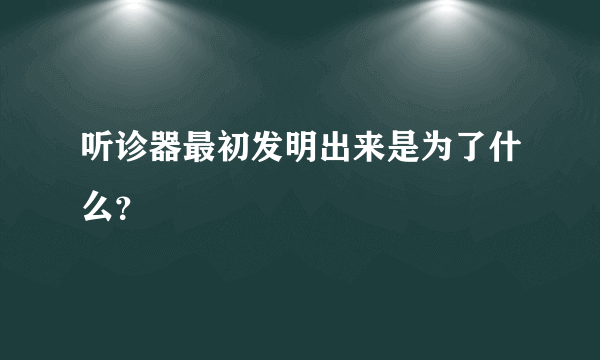 听诊器最初发明出来是为了什么？