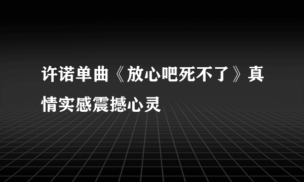 许诺单曲《放心吧死不了》真情实感震撼心灵