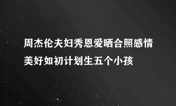 周杰伦夫妇秀恩爱晒合照感情美好如初计划生五个小孩