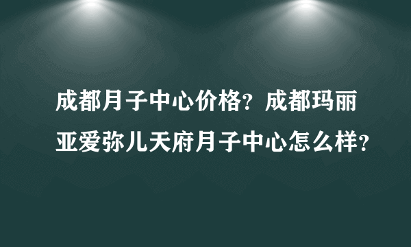 成都月子中心价格？成都玛丽亚爱弥儿天府月子中心怎么样？