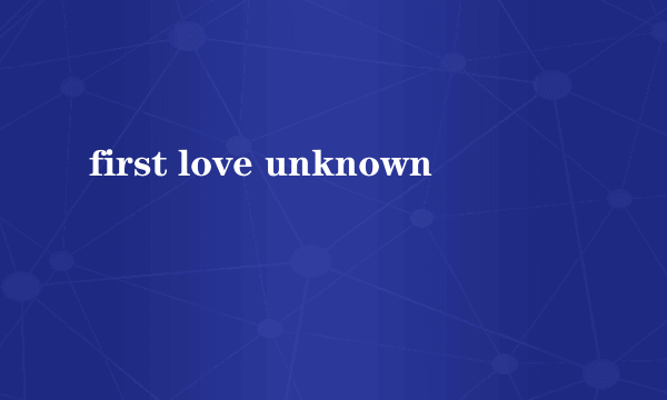 first love unknown