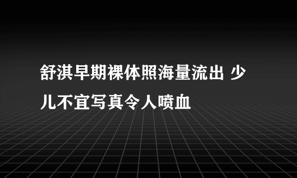 舒淇早期裸体照海量流出 少儿不宜写真令人喷血