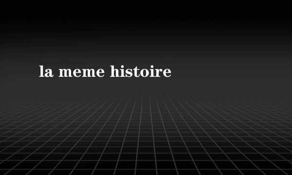 la meme histoire