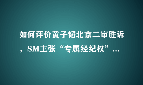 如何评价黄子韬北京二审胜诉，SM主张“专属经纪权”被驳回？