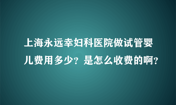 上海永远幸妇科医院做试管婴儿费用多少？是怎么收费的啊？