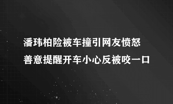 潘玮柏险被车撞引网友愤怒 善意提醒开车小心反被咬一口