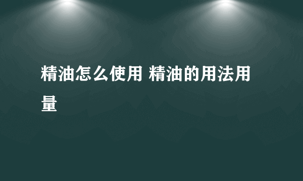 精油怎么使用 精油的用法用量