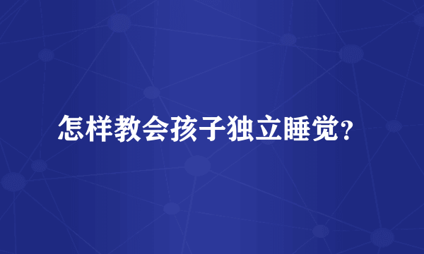 怎样教会孩子独立睡觉？