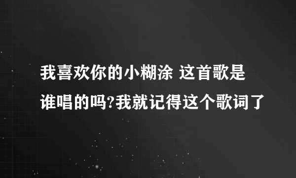 我喜欢你的小糊涂 这首歌是谁唱的吗?我就记得这个歌词了