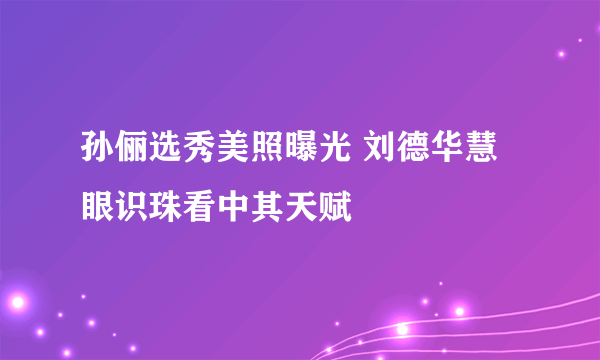 孙俪选秀美照曝光 刘德华慧眼识珠看中其天赋