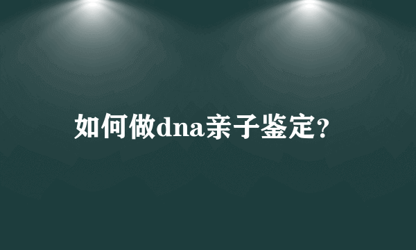 如何做dna亲子鉴定？