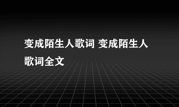 变成陌生人歌词 变成陌生人歌词全文