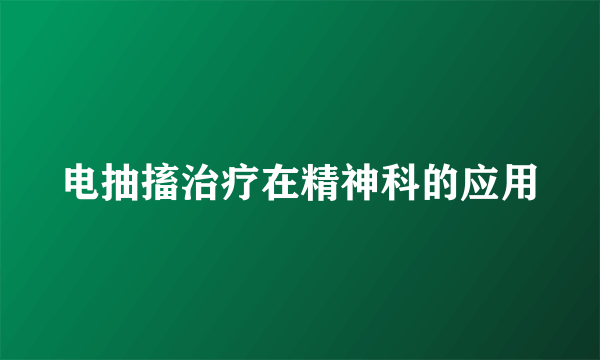 电抽搐治疗在精神科的应用