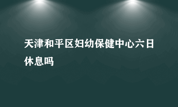 天津和平区妇幼保健中心六日休息吗