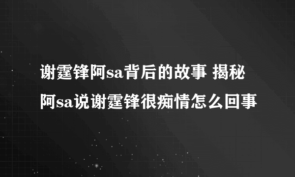 谢霆锋阿sa背后的故事 揭秘阿sa说谢霆锋很痴情怎么回事