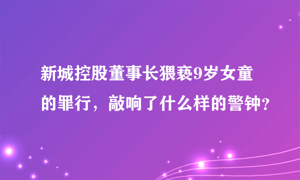 新城控股董事长猥亵9岁女童的罪行，敲响了什么样的警钟？