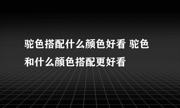 驼色搭配什么颜色好看 驼色和什么颜色搭配更好看