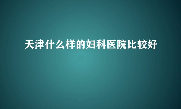 天津什么样的妇科医院比较好