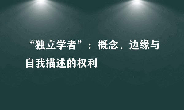 “独立学者”：概念、边缘与自我描述的权利