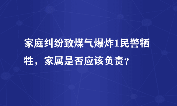 家庭纠纷致煤气爆炸1民警牺牲，家属是否应该负责？