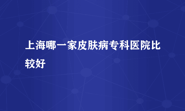 上海哪一家皮肤病专科医院比较好